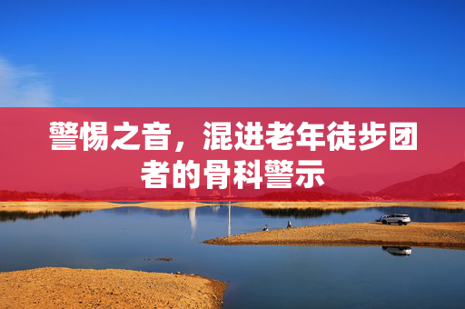 警惕之音，混进老年徒步团者的骨科警示
