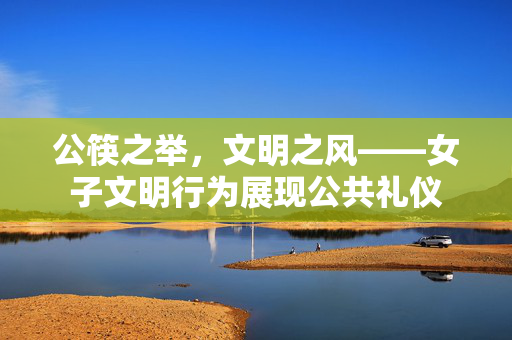公筷之举，文明之风——女子文明行为展现公共礼仪