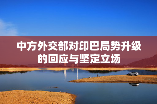 中方外交部对印巴局势升级的回应与坚定立场