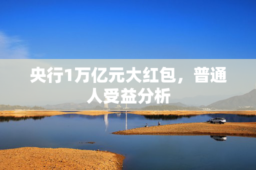 央行1万亿元大红包，普通人受益分析
