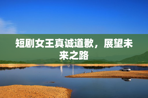 短剧女王真诚道歉，展望未来之路