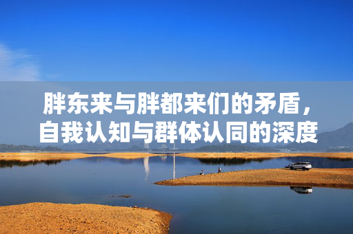 胖东来与胖都来们的矛盾，自我认知与群体认同的深度探讨