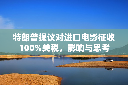 特朗普提议对进口电影征收100%关税，影响与思考