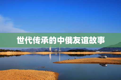 世代传承的中俄友谊故事