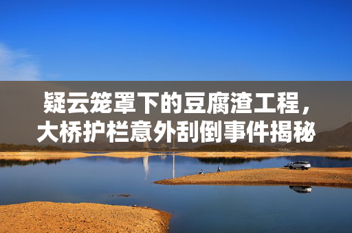 疑云笼罩下的豆腐渣工程，大桥护栏意外刮倒事件揭秘