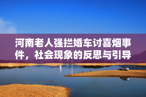 河南老人强拦婚车讨喜烟事件，社会现象的反思与引导