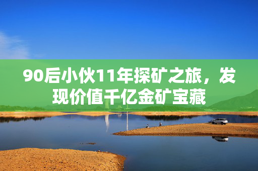 90后小伙11年探矿之旅，发现价值千亿金矿宝藏