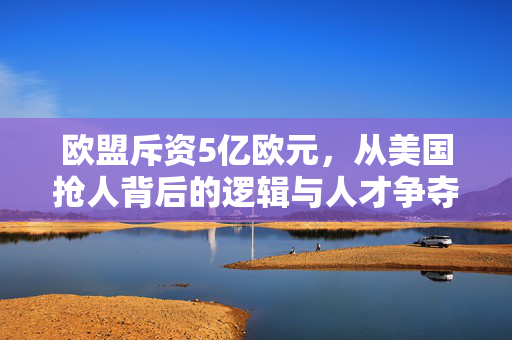 欧盟斥资5亿欧元，从美国抢人背后的逻辑与人才争夺战