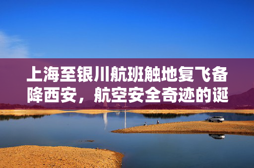 上海至银川航班触地复飞备降西安，航空安全奇迹的诞生