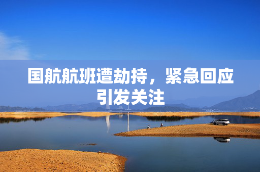 国航航班遭劫持，紧急回应引发关注