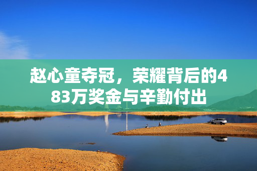 赵心童夺冠，荣耀背后的483万奖金与辛勤付出