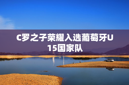 C罗之子荣耀入选葡萄牙U15国家队