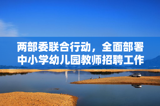 两部委联合行动，全面部署中小学幼儿园教师招聘工作方案