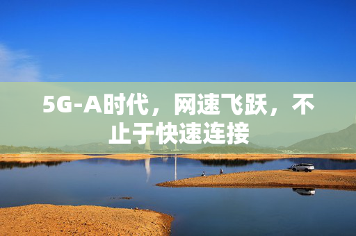 5G-A时代，网速飞跃，不止于快速连接