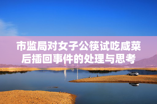 市监局对女子公筷试吃咸菜后插回事件的处理与思考