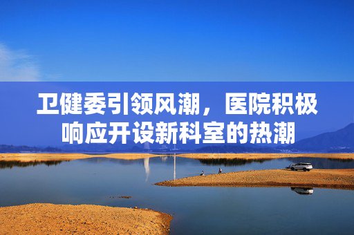 卫健委引领风潮，医院积极响应开设新科室的热潮