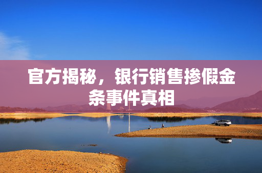 官方揭秘，银行销售掺假金条事件真相