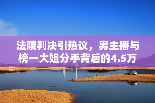 法院判决引热议，男主播与榜一大姐分手背后的4.5万故事