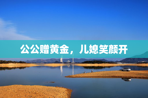公公赠黄金，儿媳笑颜开