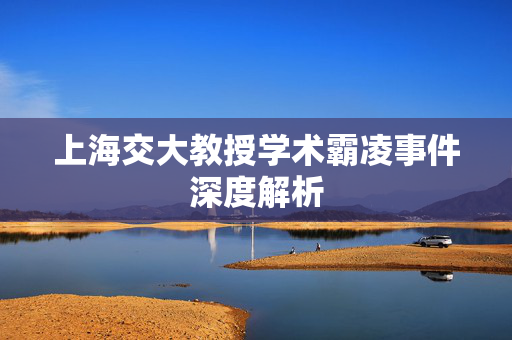 上海交大教授学术霸凌事件深度解析