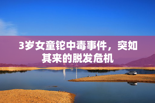 3岁女童铊中毒事件，突如其来的脱发危机