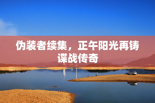 伪装者续集，正午阳光再铸谍战传奇