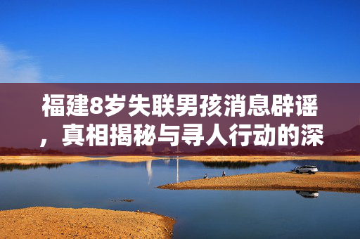 福建8岁失联男孩消息辟谣，真相揭秘与寻人行动的深入探讨
