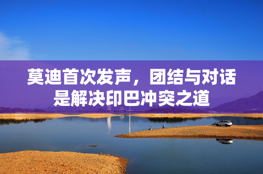 莫迪首次发声，团结与对话是解决印巴冲突之道