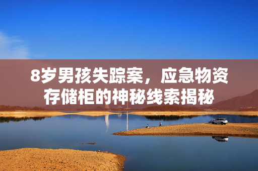8岁男孩失踪案，应急物资存储柜的神秘线索揭秘