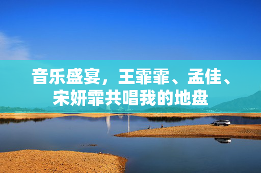音乐盛宴，王霏霏、孟佳、宋妍霏共唱我的地盘