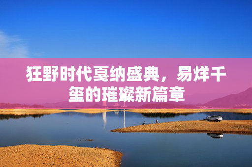 狂野时代戛纳盛典，易烊千玺的璀璨新篇章
