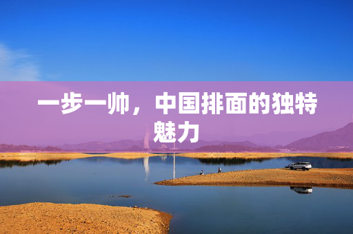 一步一帅，中国排面的独特魅力