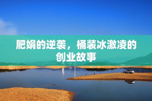肥娟的逆袭，桶装冰激凌的创业故事