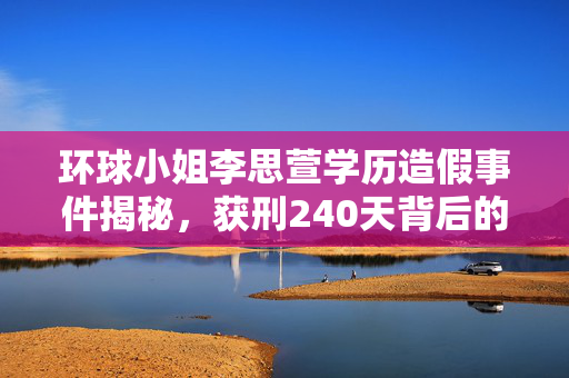 环球小姐李思萱学历造假事件揭秘，获刑240天背后的真相