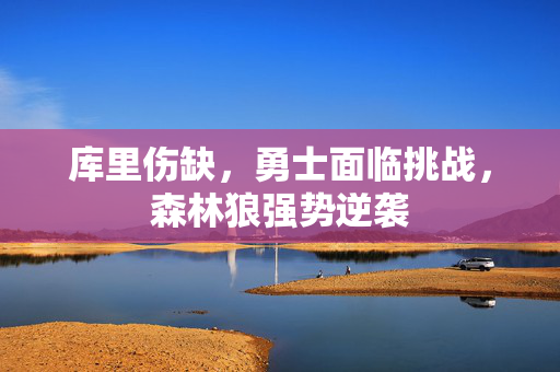 库里伤缺，勇士面临挑战，森林狼强势逆袭
