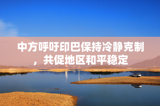 中方呼吁印巴保持冷静克制，共促地区和平稳定