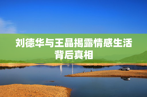 刘德华与王晶揭露情感生活背后真相