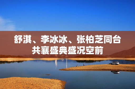 舒淇、李冰冰、张柏芝同台共襄盛典盛况空前