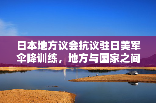 日本地方议会抗议驻日美军伞降训练，地方与国家之间的博弈