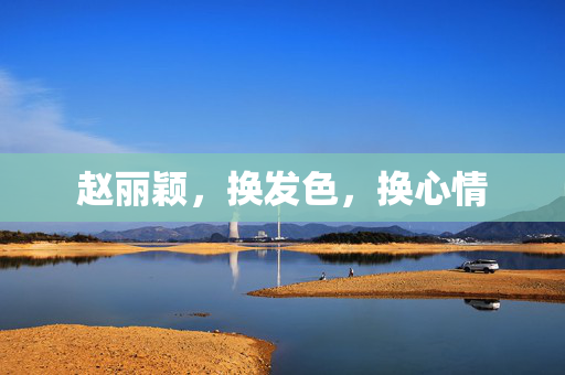 赵丽颖，换发色，换心情