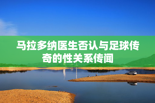 马拉多纳医生否认与足球传奇的性关系传闻