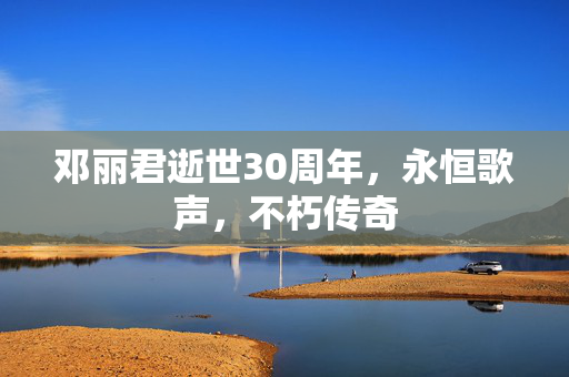 邓丽君逝世30周年，永恒歌声，不朽传奇