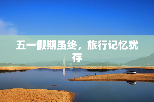 五一假期虽终，旅行记忆犹存