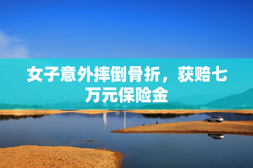 女子意外摔倒骨折，获赔七万元保险金