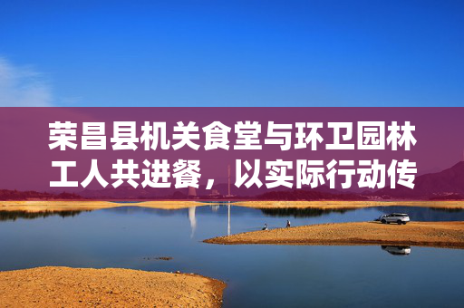 荣昌县机关食堂与环卫园林工人共进餐，以实际行动传递关爱之情