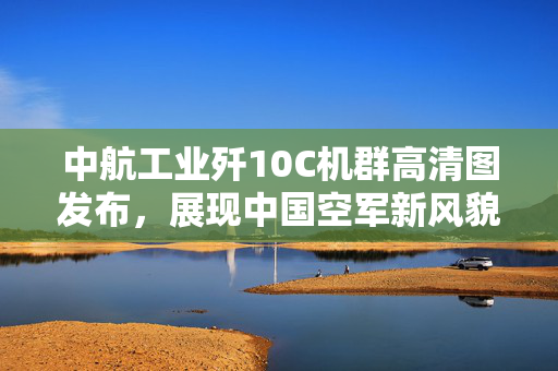 中航工业歼10C机群高清图发布，展现中国空军新风貌