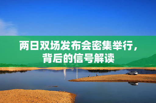 两日双场发布会密集举行，背后的信号解读
