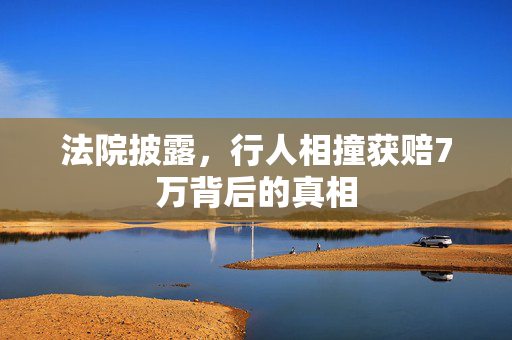 法院披露，行人相撞获赔7万背后的真相