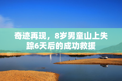 奇迹再现，8岁男童山上失踪6天后的成功救援
