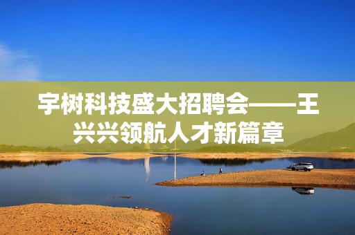 宇树科技盛大招聘会——王兴兴领航人才新篇章